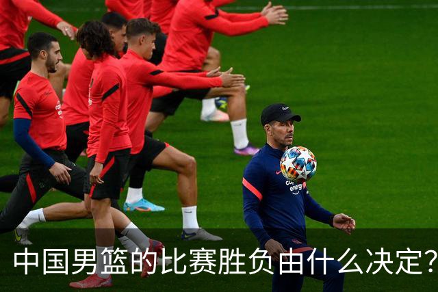 中国男篮的比赛胜负由什么决定？下一阶段如何选人?