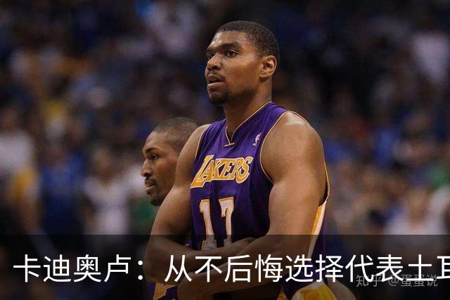 卡迪奥卢：从不后悔选择代表土耳其效力 我们拥有极其狂热的球迷