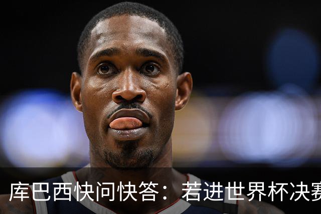 库巴西快问快答：若进世界杯决赛想踢阿根廷 最想和梅西换球衣