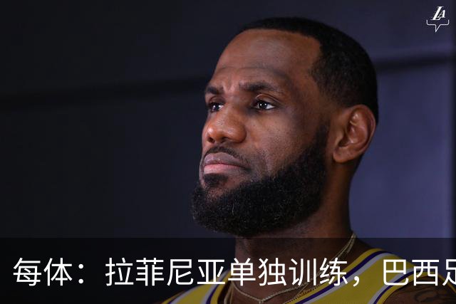 每体：拉菲尼亚单独训练，巴西足协表示这只是出于负荷管理考量