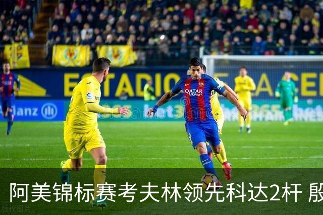 阿美锦标赛考夫林领先科达2杆 殷若宁T26刘艳T38